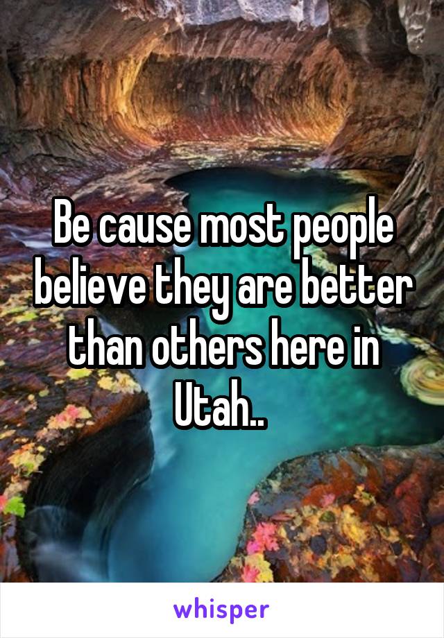 Be cause most people believe they are better than others here in Utah.. 