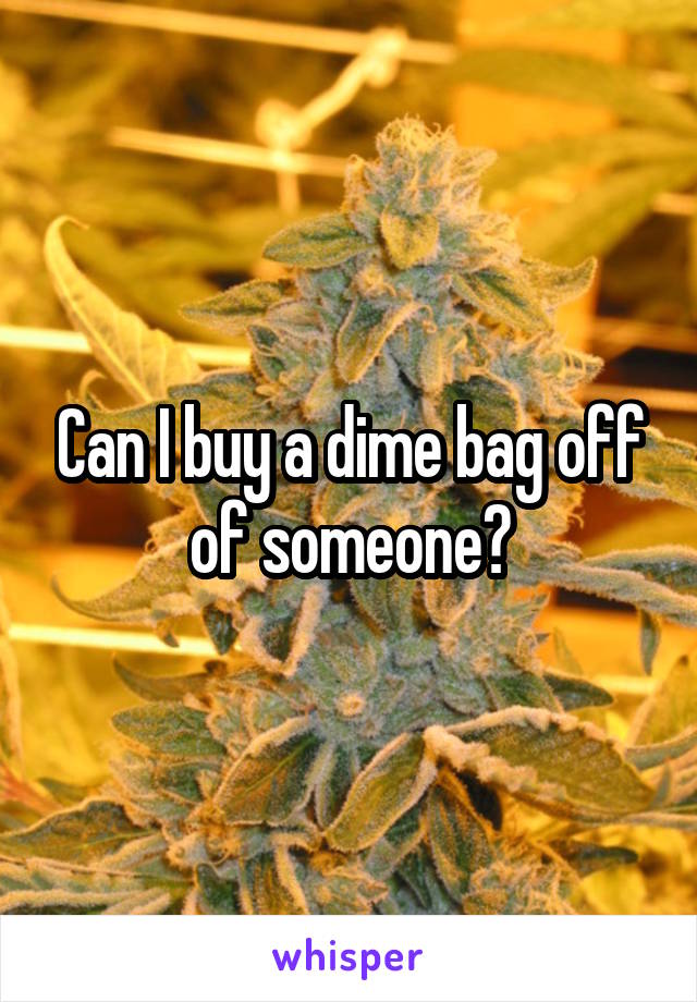 Can I buy a dime bag off of someone?