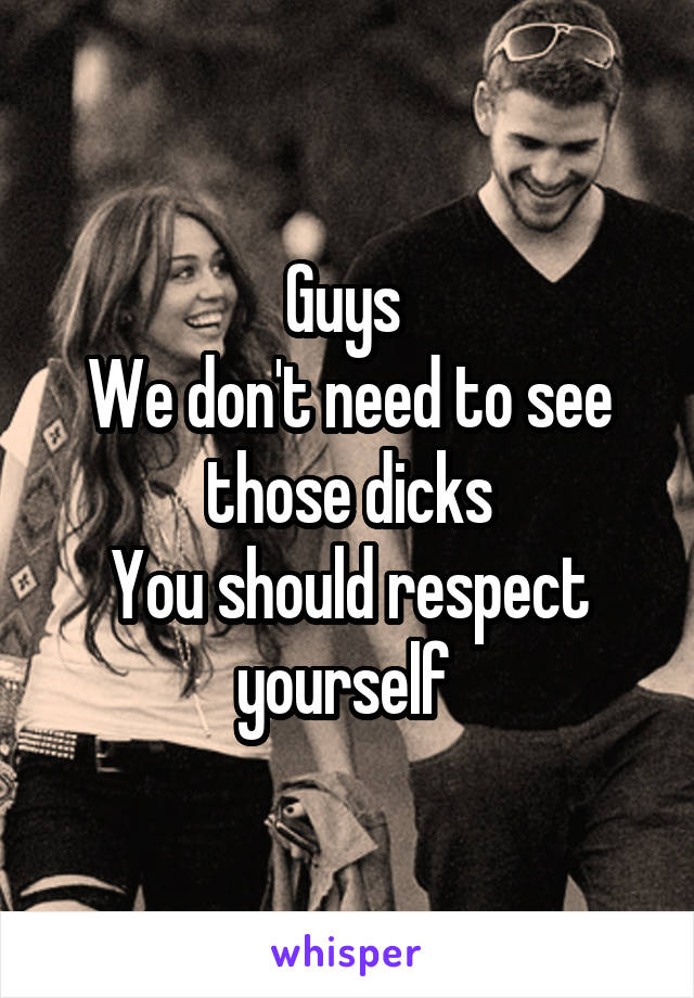 Guys 
We don't need to see those dicks
You should respect yourself 