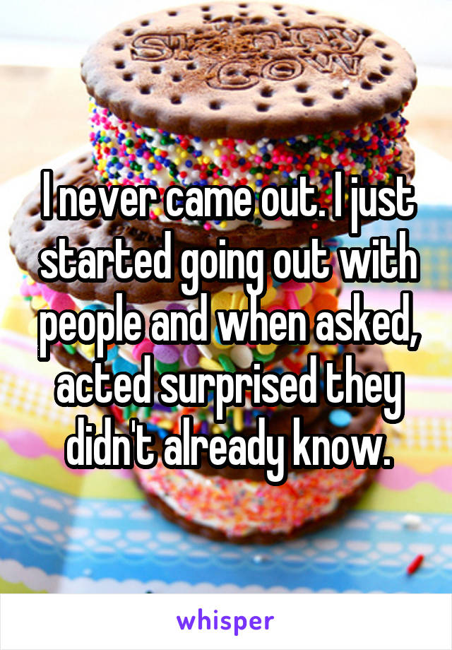 I never came out. I just started going out with people and when asked, acted surprised they didn't already know.