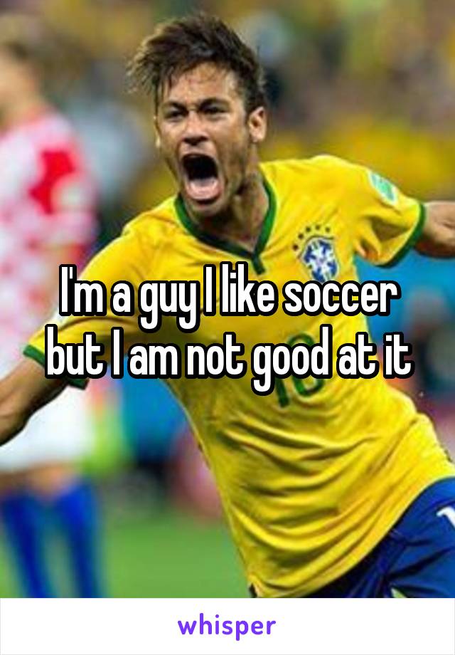 I'm a guy I like soccer but I am not good at it