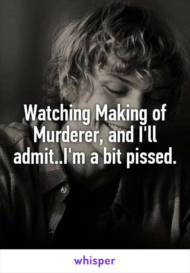 Watching Making of Murderer, and I'll admit..I'm a bit pissed.