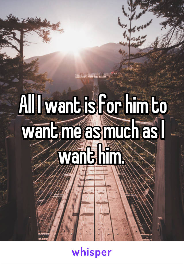 All I want is for him to want me as much as I want him. 