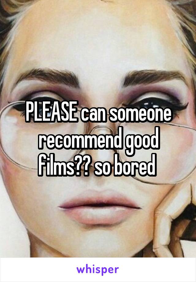 PLEASE can someone recommend good films?? so bored 