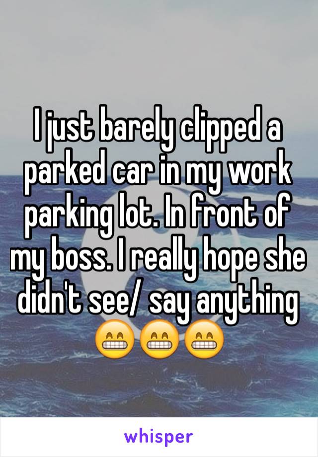 I just barely clipped a parked car in my work parking lot. In front of my boss. I really hope she didn't see/ say anything 😁😁😁