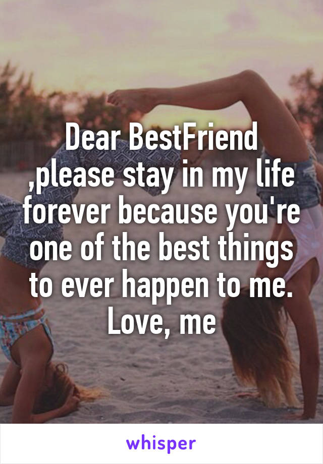 Dear BestFriend ,please stay in my life forever because you're one of the best things to ever happen to me. Love, me