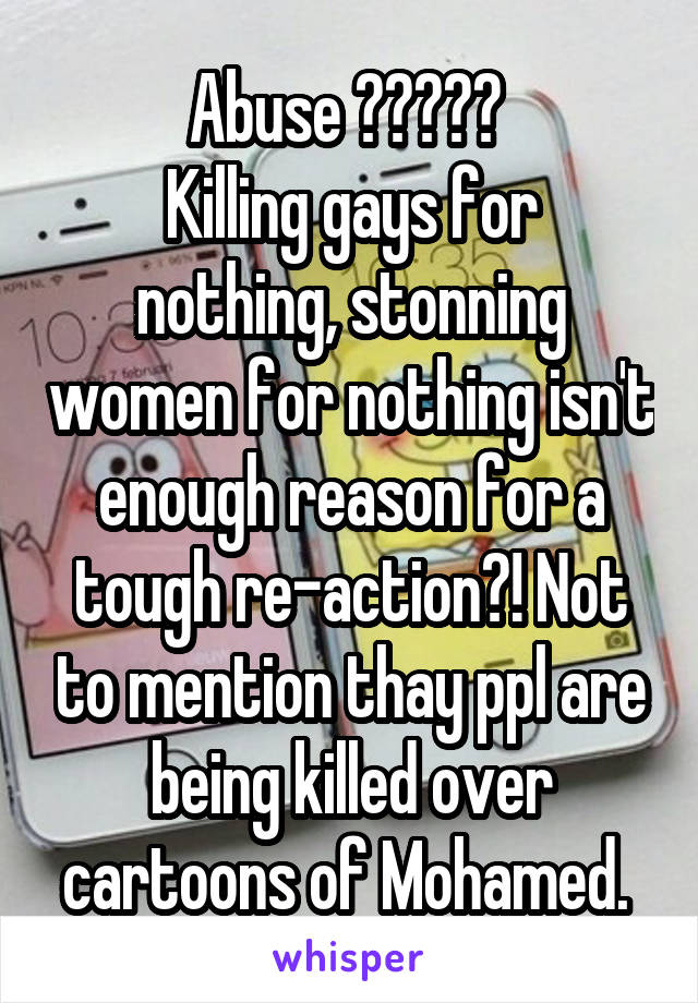 Abuse ????? 
Killing gays for nothing, stonning women for nothing isn't enough reason for a tough re-action?! Not to mention thay ppl are being killed over cartoons of Mohamed. 