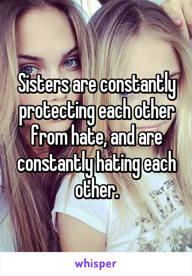 Sisters are constantly protecting each other from hate, and are constantly hating each other.