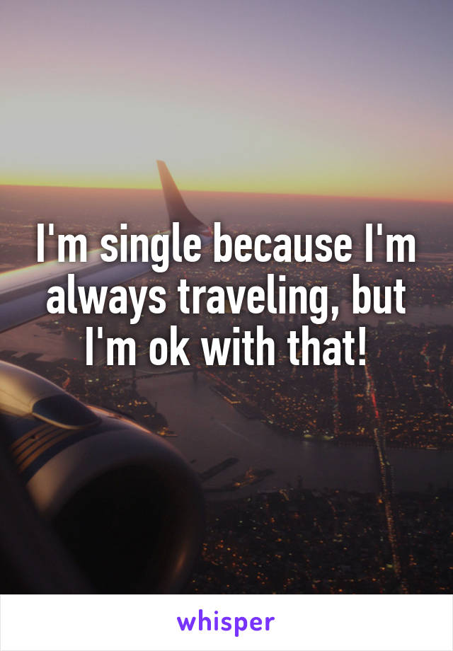 I'm single because I'm always traveling, but I'm ok with that!
