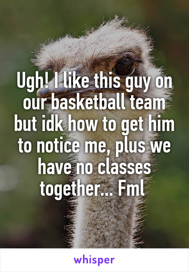 Ugh! I like this guy on our basketball team but idk how to get him to notice me, plus we have no classes together... Fml 