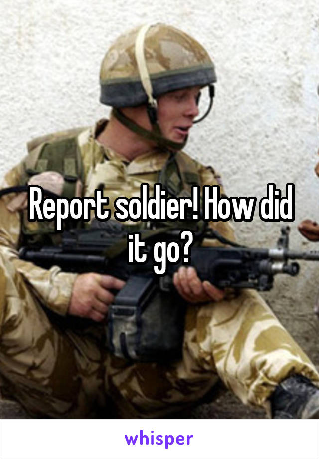 Report soldier! How did it go?