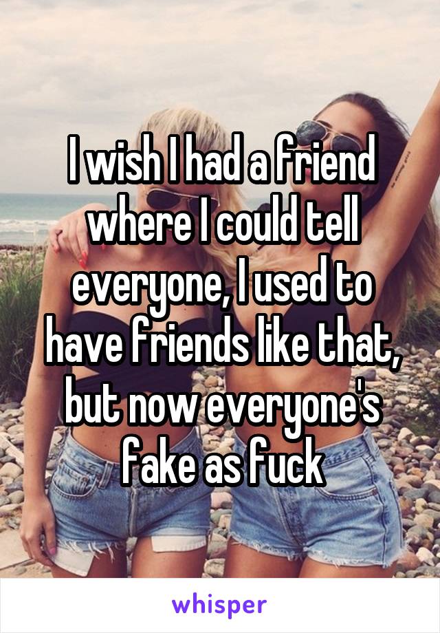 I wish I had a friend where I could tell everyone, I used to have friends like that, but now everyone's fake as fuck