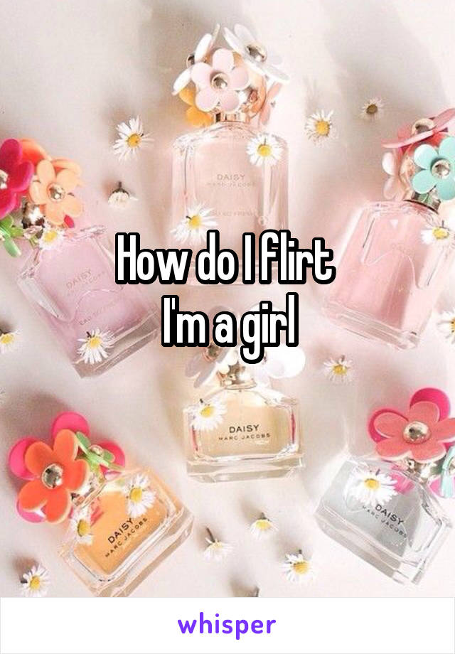 How do I flirt 
I'm a girl
