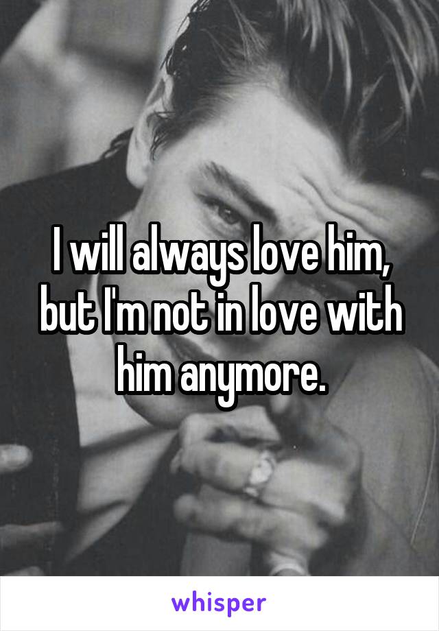 I will always love him, but I'm not in love with him anymore.