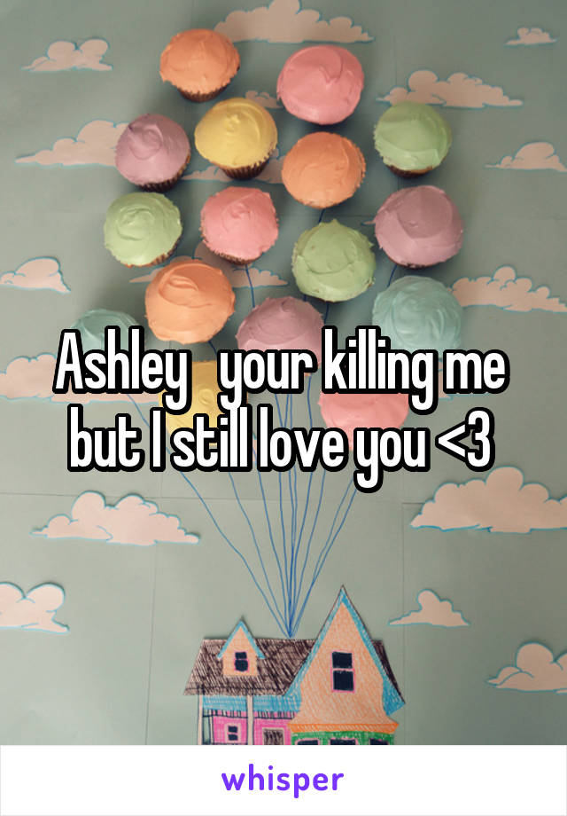 Ashley   your killing me  but I still love you <3 