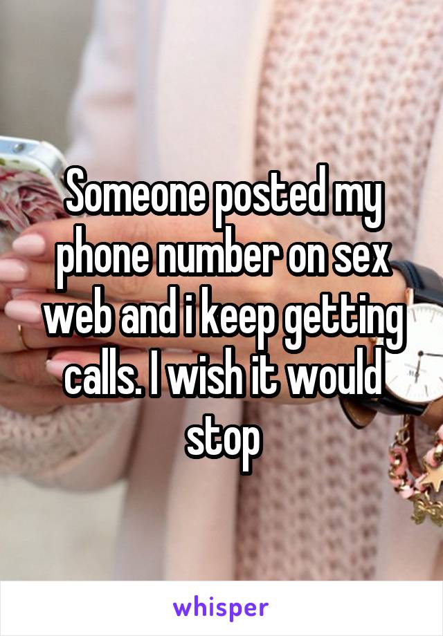 Someone posted my phone number on sex web and i keep getting calls. I wish it would stop