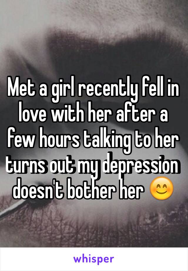 Met a girl recently fell in love with her after a few hours talking to her turns out my depression doesn't bother her 😊