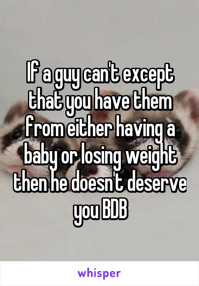 If a guy can't except that you have them from either having a baby or losing weight then he doesn't deserve you BDB