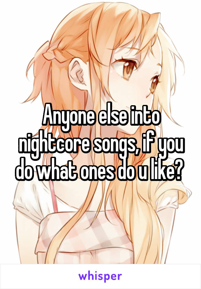 Anyone else into nightcore songs, if you do what ones do u like? 