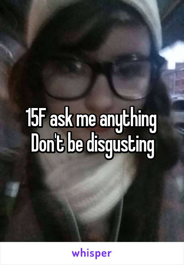 15F ask me anything 
Don't be disgusting