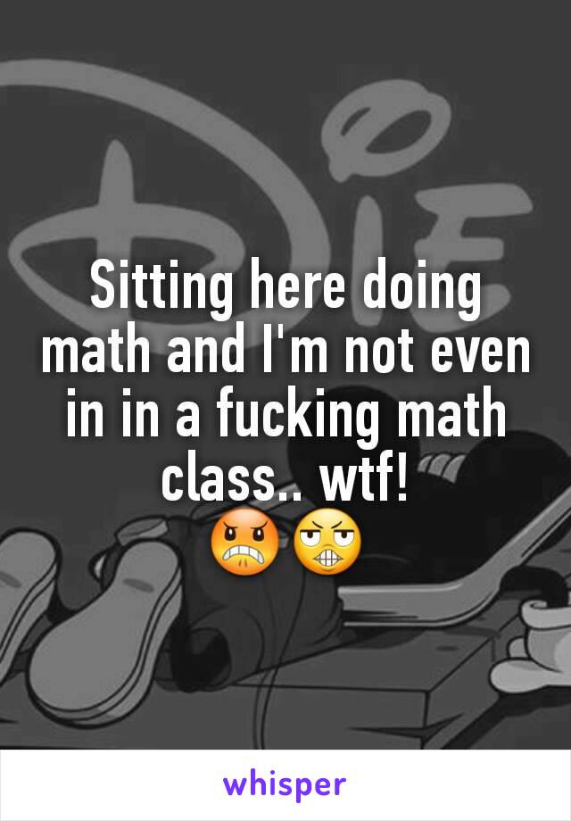 Sitting here doing math and I'm not even in in a fucking math class.. wtf!
😠😬