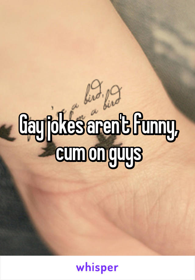 Gay jokes aren't funny, cum on guys