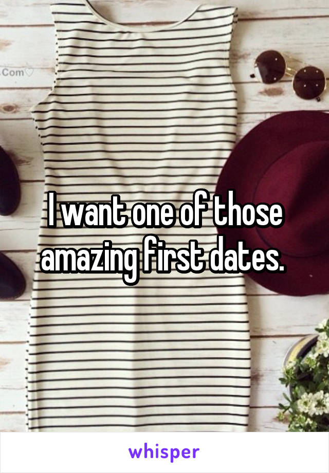 I want one of those amazing first dates. 