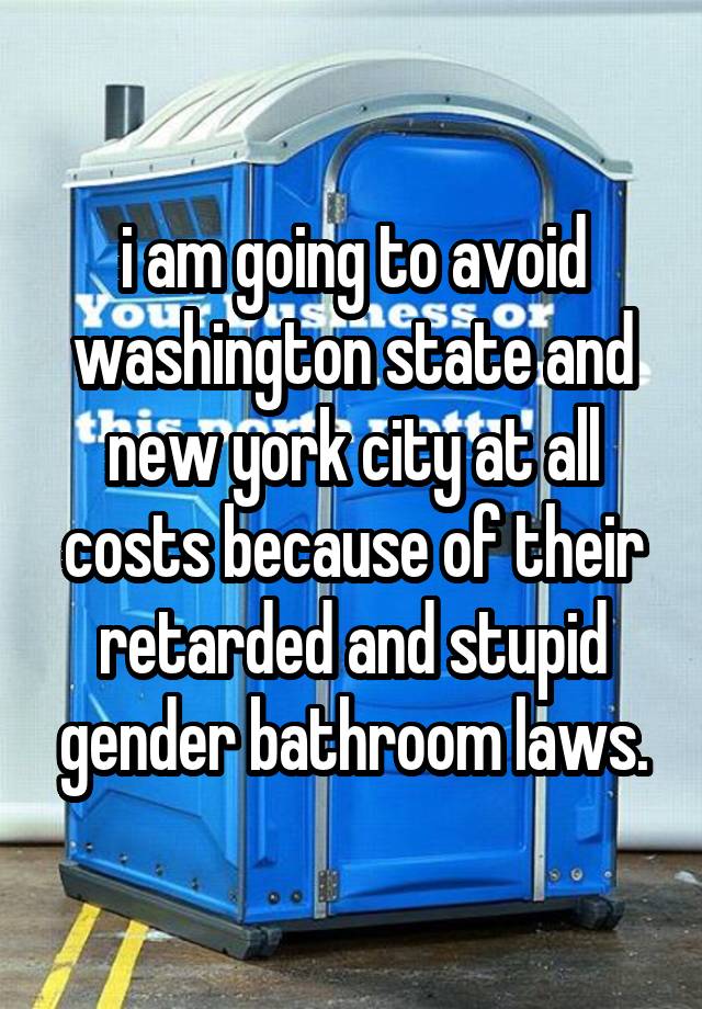 i am going to avoid washington state and new york city at all costs because of their retarded and stupid gender bathroom laws.