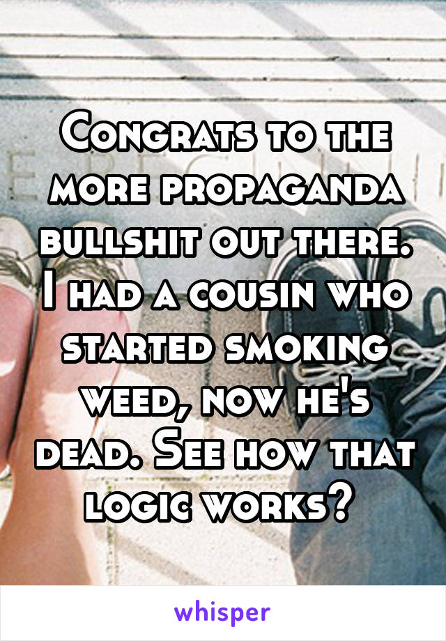 Congrats to the more propaganda bullshit out there. I had a cousin who started smoking weed, now he's dead. See how that logic works? 