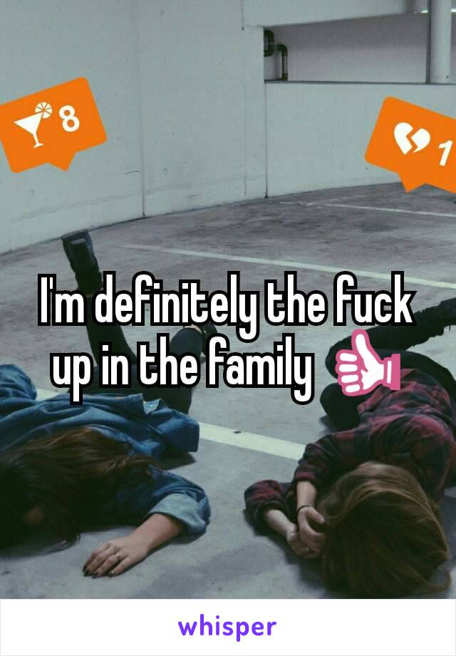 I'm definitely the fuck up in the family 👍