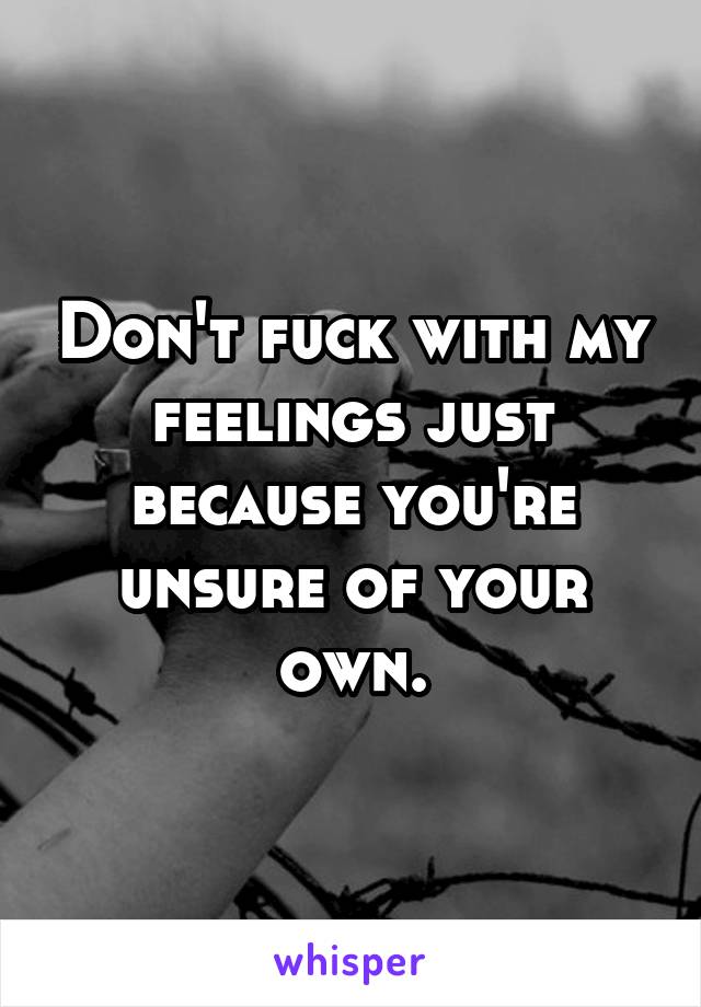 Don't fuck with my feelings just because you're unsure of your own.