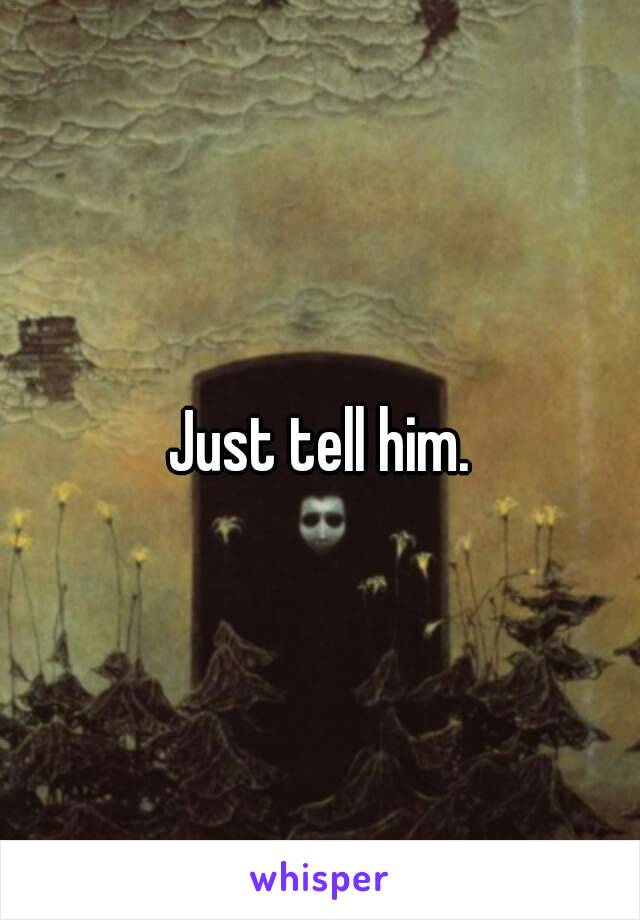 Just tell him.