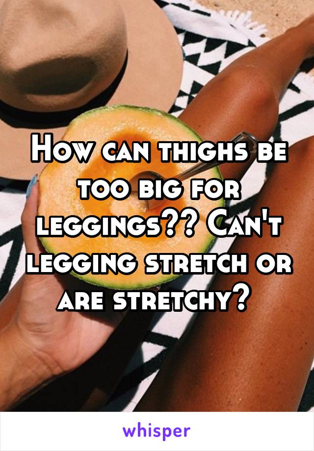 How can thighs be too big for leggings?? Can't legging stretch or are stretchy? 