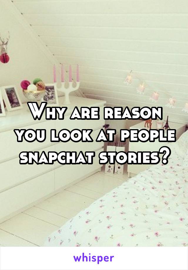 Why are reason you look at people snapchat stories?