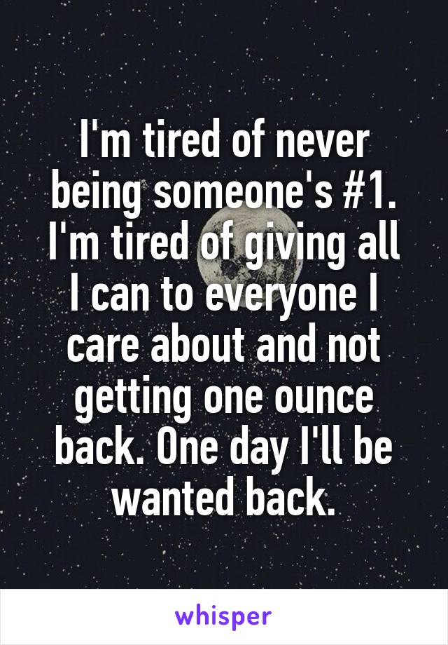 I'm tired of never being someone's #1.
I'm tired of giving all I can to everyone I care about and not getting one ounce back. One day I'll be wanted back.