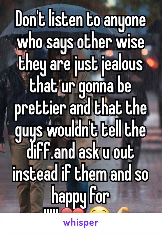 Don't listen to anyone who says other wise they are just jealous that ur gonna be prettier and that the guys wouldn't tell the diff.and ask u out instead if them and so happy for you!!!!!❤😁💪