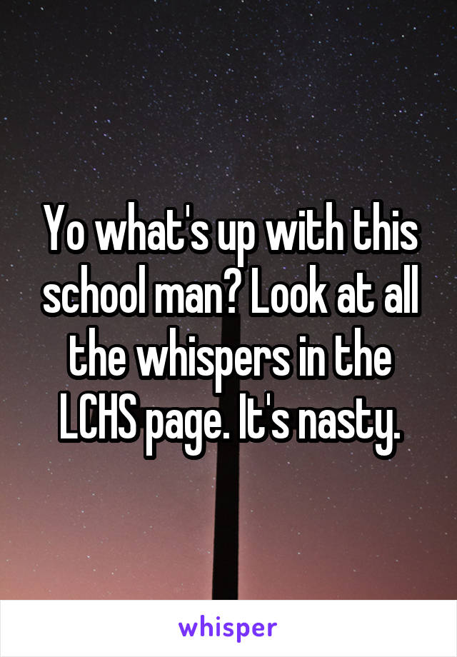 Yo what's up with this school man? Look at all the whispers in the LCHS page. It's nasty.