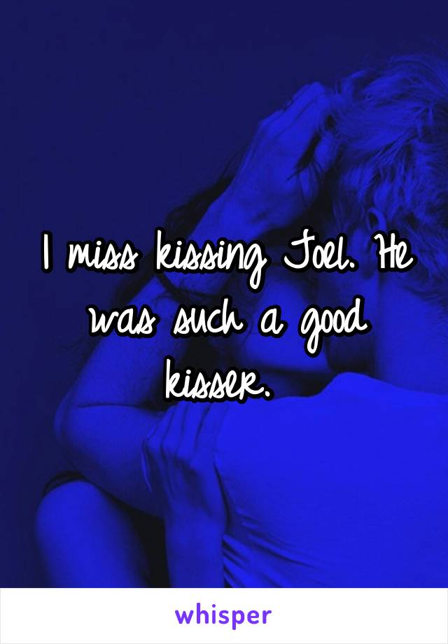 I miss kissing Joel. He was such a good kisser. 