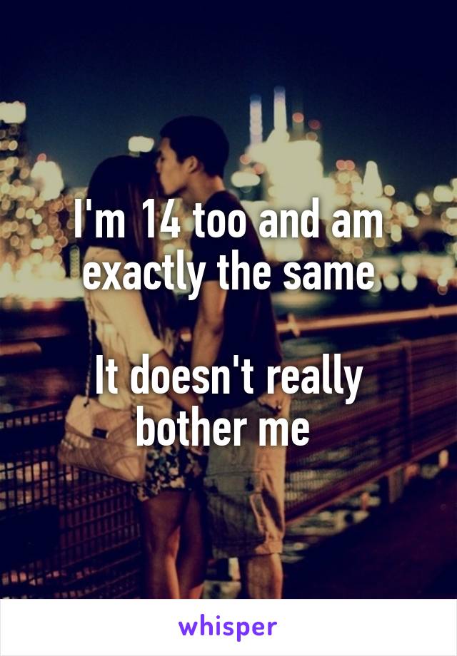 I'm 14 too and am exactly the same

It doesn't really bother me 