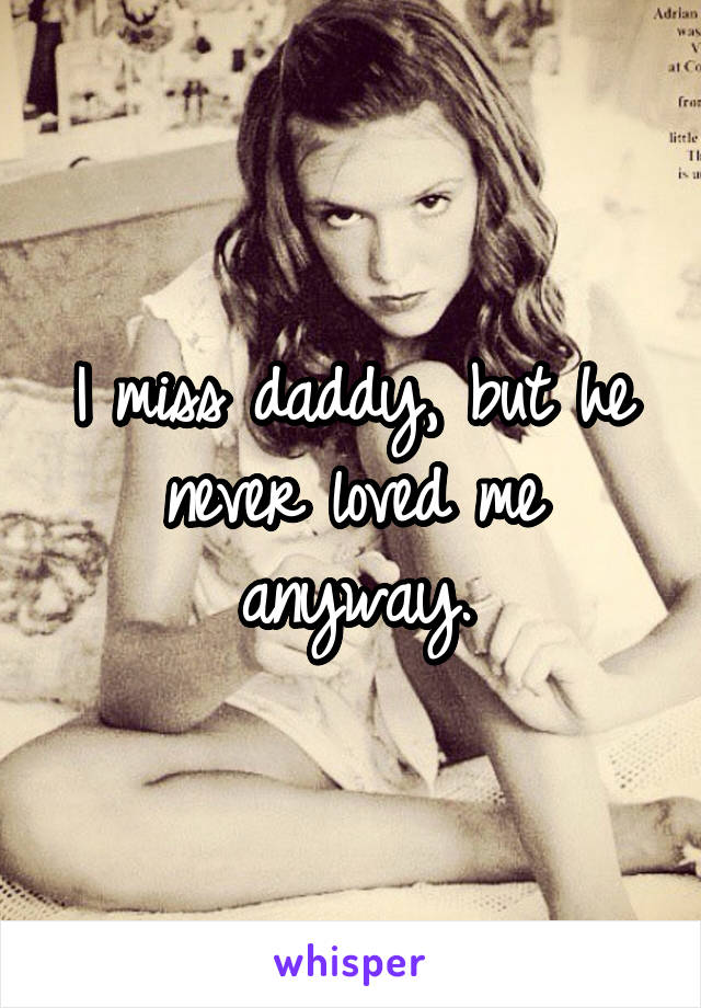 I miss daddy, but he never loved me anyway.