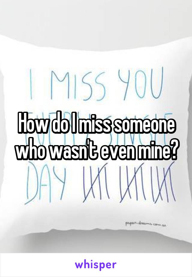 How do I miss someone who wasn't even mine?