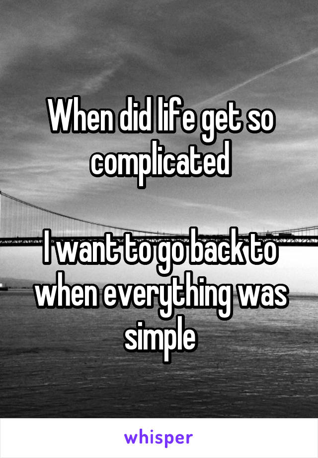 When did life get so complicated

I want to go back to when everything was simple