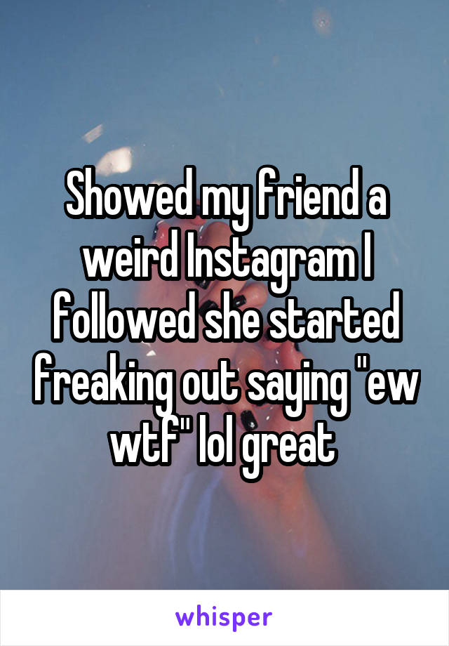 Showed my friend a weird Instagram I followed she started freaking out saying "ew wtf" lol great 