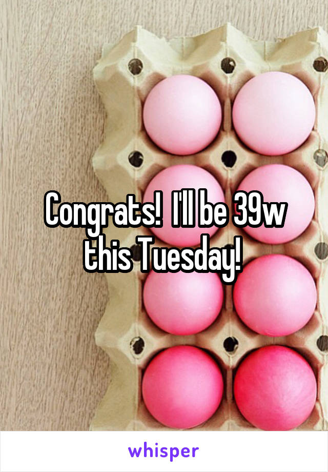 Congrats!  I'll be 39w this Tuesday! 