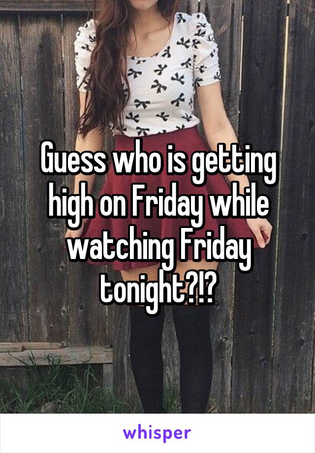 Guess who is getting high on Friday while watching Friday tonight?!?