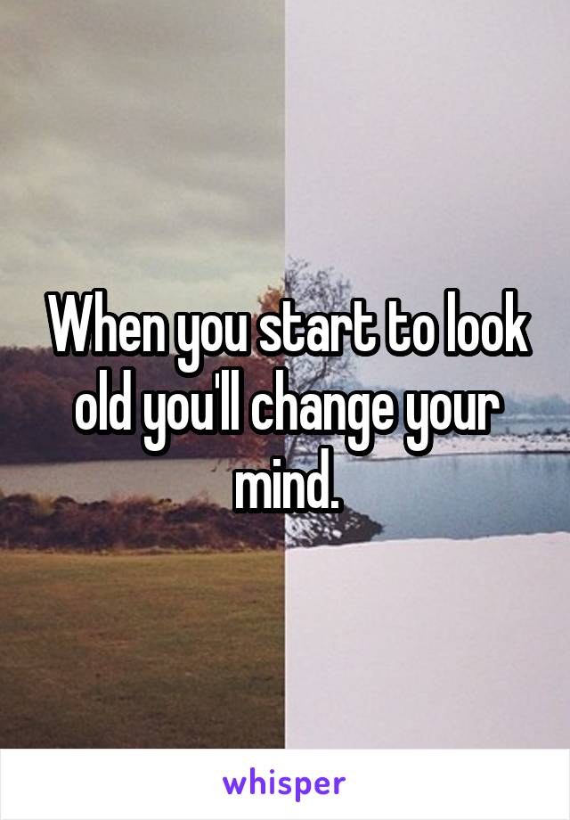 When you start to look old you'll change your mind.