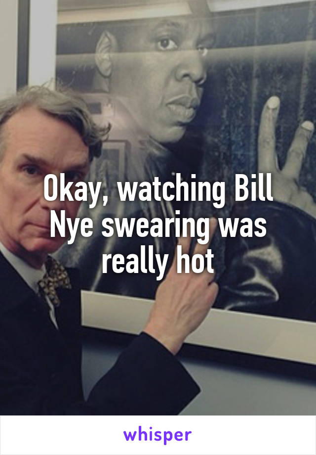 Okay, watching Bill Nye swearing was really hot