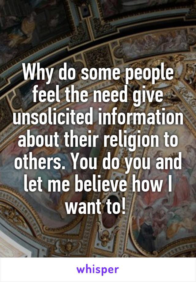 Why do some people feel the need give unsolicited information about their religion to others. You do you and let me believe how I want to! 