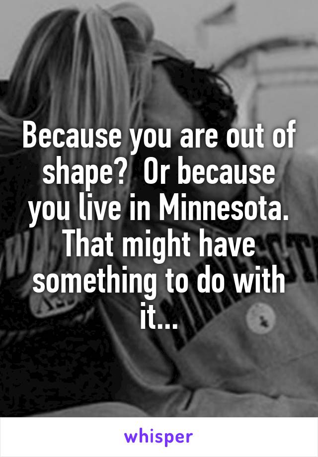 Because you are out of shape?  Or because you live in Minnesota. That might have something to do with it...