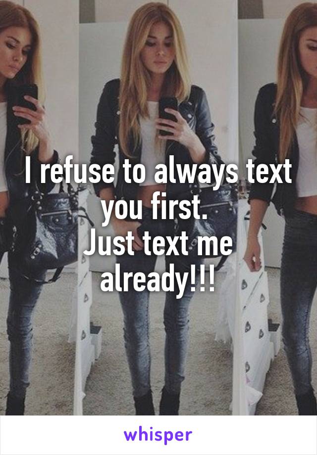 I refuse to always text you first. 
Just text me already!!!